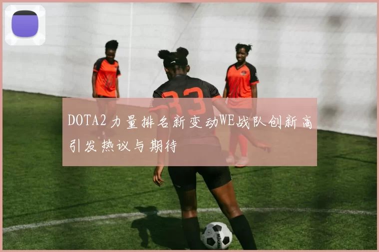DOTA2力量排名新变动WE战队创新高引发热议与期待