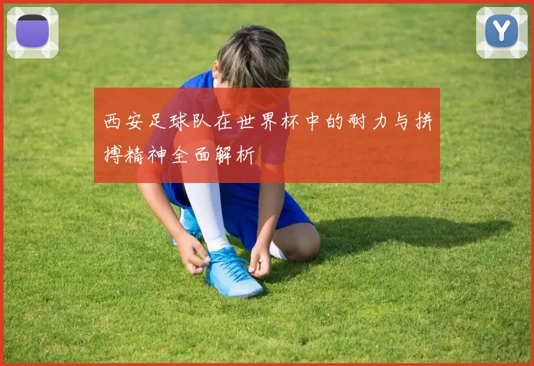 西安足球队在世界杯中的耐力与拼搏精神全面解析