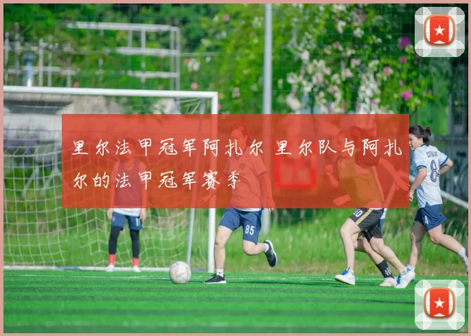里尔法甲冠军阿扎尔 里尔队与阿扎尔的法甲冠军赛季