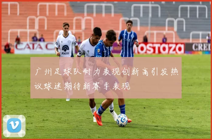 广州足球队耐力表现创新高引发热议球迷期待新赛季表现