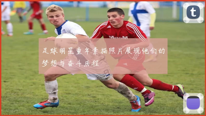 足球明星童年素描照片展现他们的梦想与奋斗历程