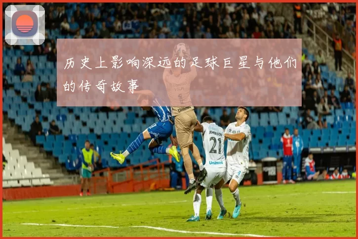 历史上影响深远的足球巨星与他们的传奇故事