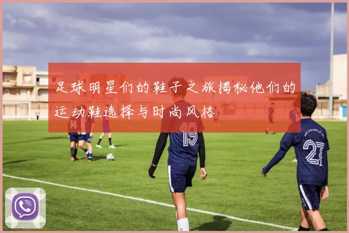 足球明星们的鞋子之旅揭秘他们的运动鞋选择与时尚风格