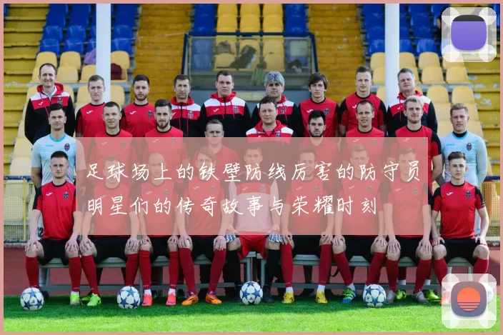 足球场上的铁壁防线厉害的防守员明星们的传奇故事与荣耀时刻