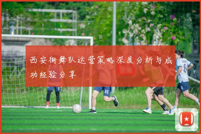 西安街舞队运营策略深度分析与成功经验分享