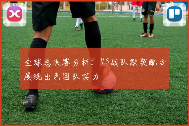 全球总决赛分析：V5战队默契配合展现出色团队实力