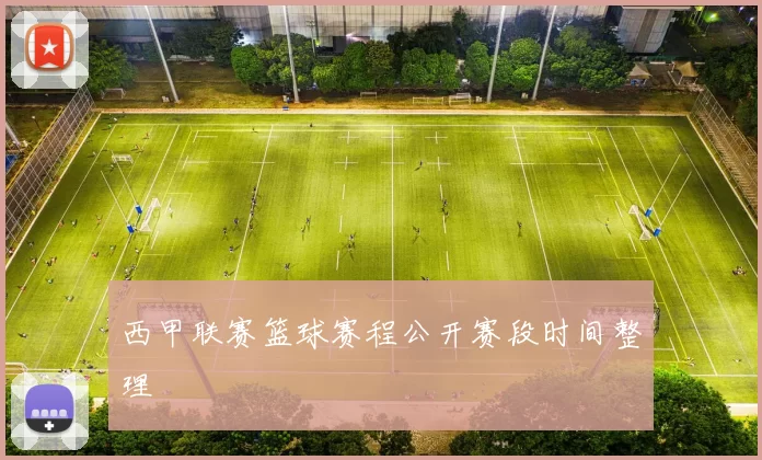 西甲联赛篮球赛程公开赛段时间整理