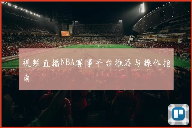 视频直播NBA赛事平台推荐与操作指南