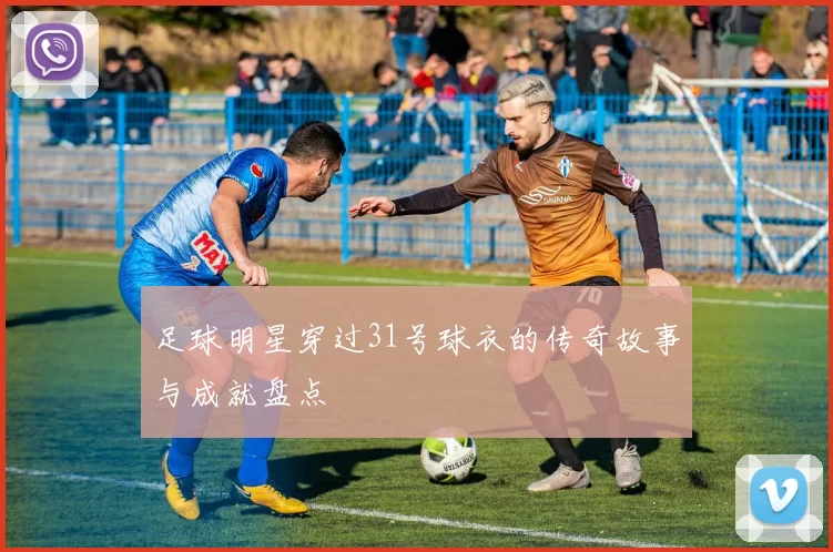 足球明星穿过31号球衣的传奇故事与成就盘点