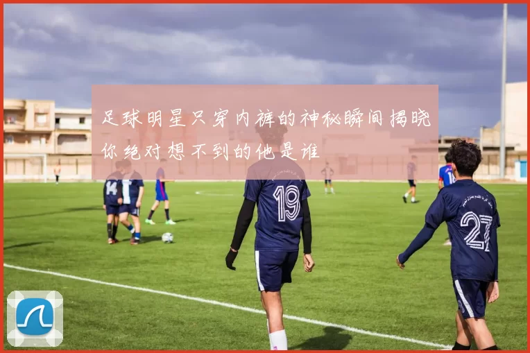 足球明星只穿内裤的神秘瞬间揭晓你绝对想不到的他是谁