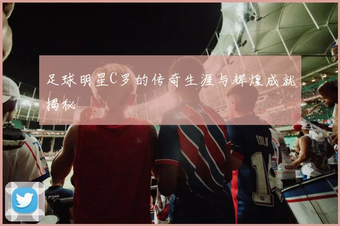 足球明星C罗的传奇生涯与辉煌成就揭秘
