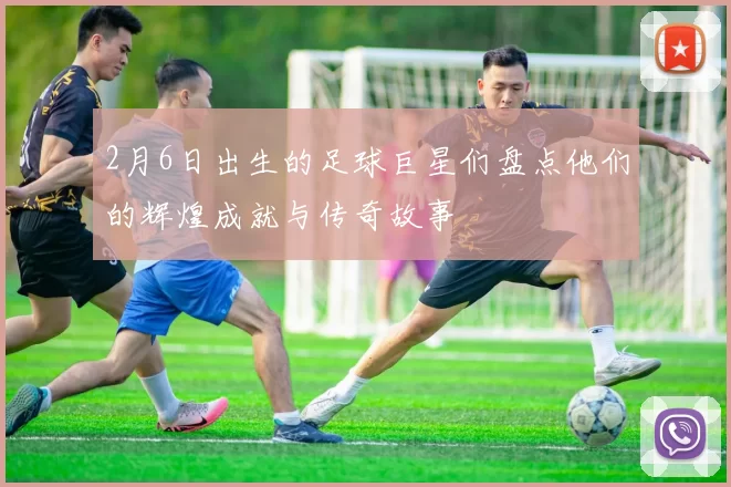 2月6日出生的足球巨星们盘点他们的辉煌成就与传奇故事
