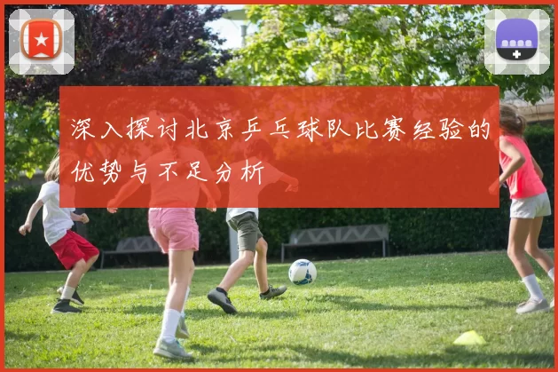 深入探讨北京乒乓球队比赛经验的优势与不足分析
