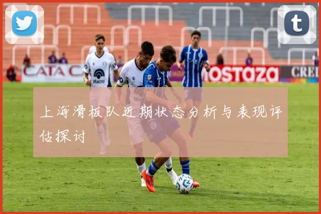 上海滑板队近期状态分析与表现评估探讨