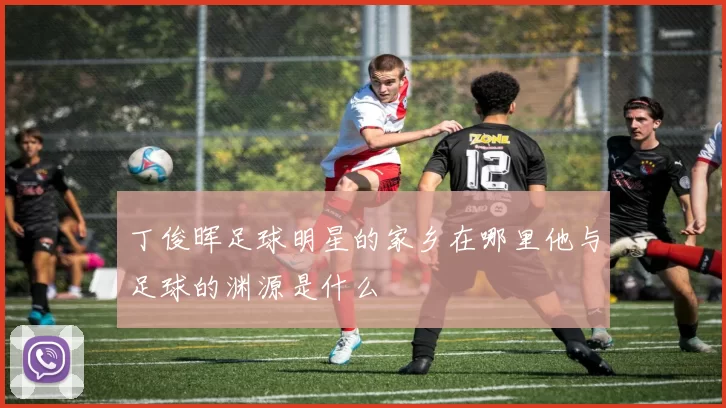 丁俊晖足球明星的家乡在哪里他与足球的渊源是什么