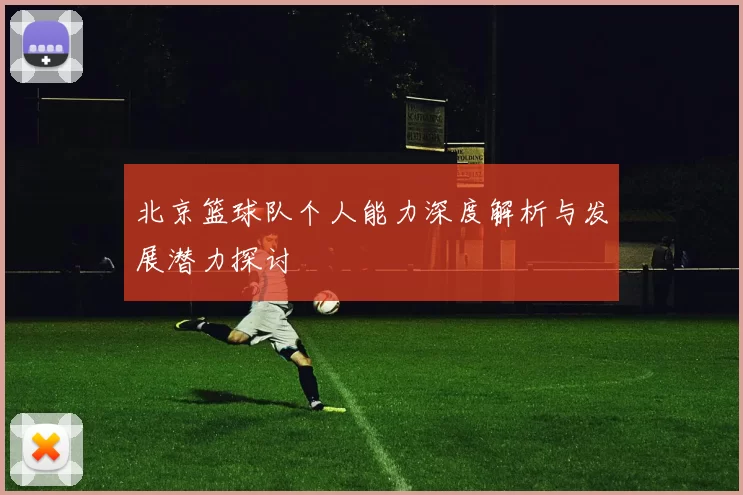 北京篮球队个人能力深度解析与发展潜力探讨