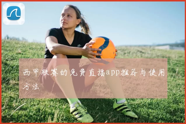 西甲联赛的免费直播app推荐与使用方法