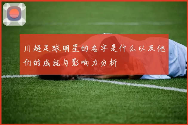 川超足球明星的名字是什么以及他们的成就与影响力分析